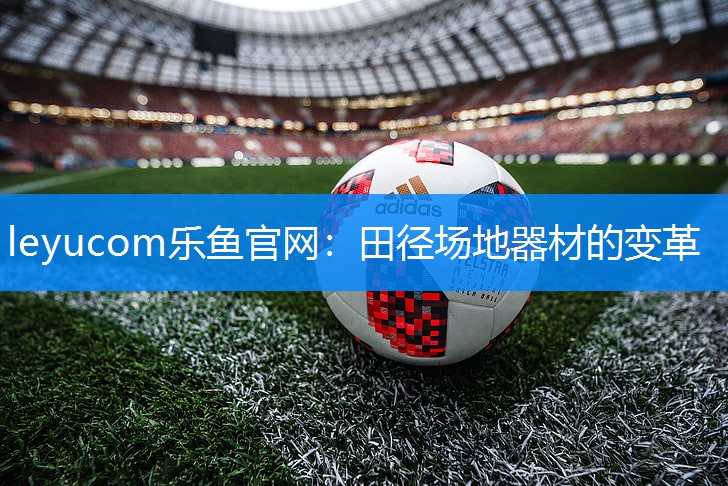 leyucom乐鱼官网：田径场地器材的变革